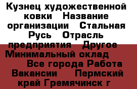 Кузнец художественной ковки › Название организации ­ Стальная Русь › Отрасль предприятия ­ Другое › Минимальный оклад ­ 40 000 - Все города Работа » Вакансии   . Пермский край,Гремячинск г.